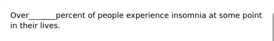 Over_______percent of people experience insomnia at some point in their lives.