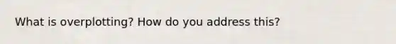 What is overplotting? How do you address this?