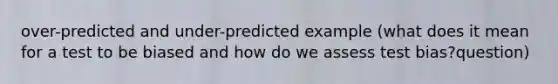 over-predicted and under-predicted example (what does it mean for a test to be biased and how do we assess test bias?question)