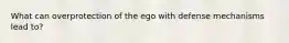 What can overprotection of the ego with defense mechanisms lead to?