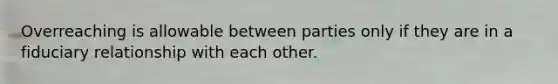 Overreaching is allowable between parties only if they are in a fiduciary relationship with each other.