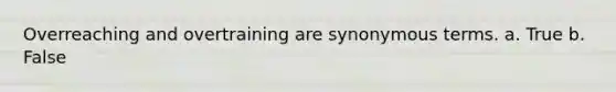 Overreaching and overtraining are synonymous terms. a. True b. False