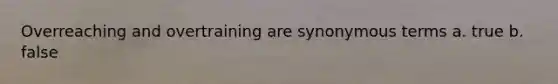 Overreaching and overtraining are synonymous terms a. true b. false