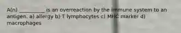 A(n) __________ is an overreaction by the immune system to an antigen. a) allergy b) T lymphocytes c) MHC marker d) macrophages