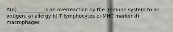 A(n) __________ is an overreaction by the immune system to an antigen. a) allergy b) T lymphocytes c) MHC marker d) macrophages