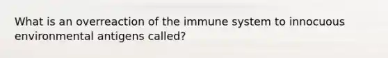 What is an overreaction of the immune system to innocuous environmental antigens called?