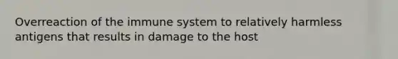 Overreaction of the immune system to relatively harmless antigens that results in damage to the host