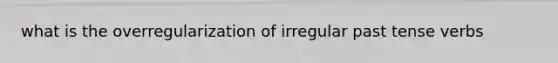 what is the overregularization of irregular past tense verbs