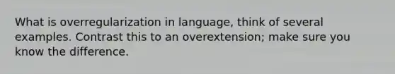 What is overregularization in language, think of several examples. Contrast this to an overextension; make sure you know the difference.