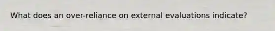 What does an over-reliance on external evaluations indicate?