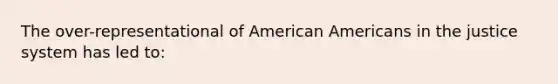 The over-representational of American Americans in the justice system has led to: