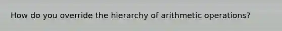 How do you override the hierarchy of arithmetic operations?