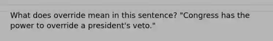 What does override mean in this sentence? "Congress has the power to override a president's veto."