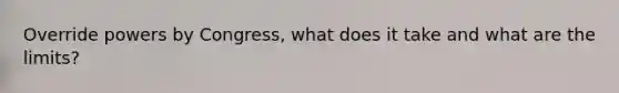 Override powers by Congress, what does it take and what are the limits?