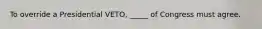 To override a Presidential VETO, _____ of Congress must agree.
