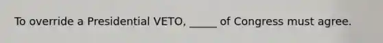 To override a Presidential VETO, _____ of Congress must agree.