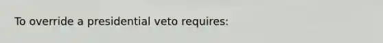 To override a presidential veto requires: