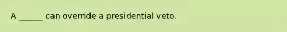 A ______ can override a presidential veto.