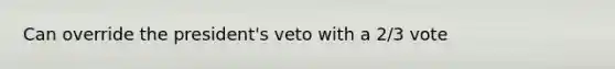 Can override the president's veto with a 2/3 vote