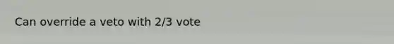 Can override a veto with 2/3 vote