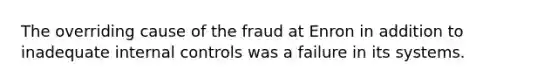 The overriding cause of the fraud at Enron in addition to inadequate internal controls was a failure in its systems.