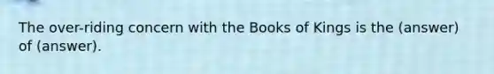 The over-riding concern with the Books of Kings is the (answer) of (answer).