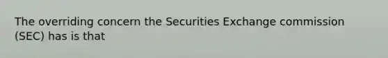 The overriding concern the Securities Exchange commission (SEC) has is that