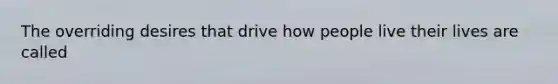 The overriding desires that drive how people live their lives are called