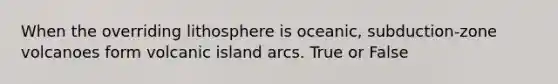 When the overriding lithosphere is oceanic, subduction-zone volcanoes form volcanic island arcs. True or False