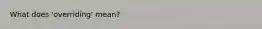 What does 'overriding' mean?
