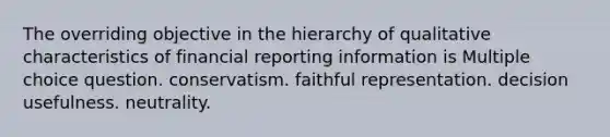 The overriding objective in the hierarchy of qualitative characteristics of financial reporting information is Multiple choice question. conservatism. faithful representation. decision usefulness. neutrality.