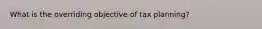 What is the overriding objective of tax planning?