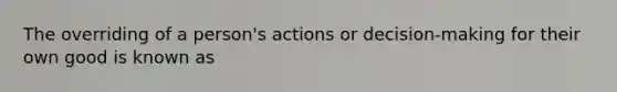 The overriding of a person's actions or decision-making for their own good is known as