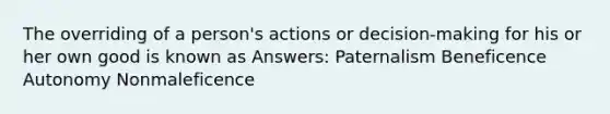 The overriding of a person's actions or decision-making for his or her own good is known as Answers: Paternalism Beneficence Autonomy Nonmaleficence