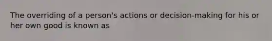 The overriding of a person's actions or decision-making for his or her own good is known as