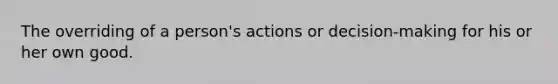 The overriding of a person's actions or decision-making for his or her own good.