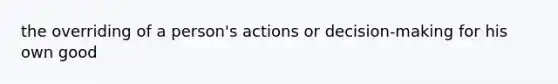 the overriding of a person's actions or decision-making for his own good