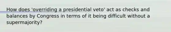 How does 'overriding a presidential veto' act as checks and balances by Congress in terms of it being difficult without a supermajority?