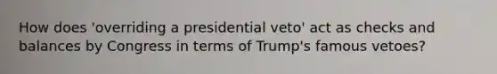 How does 'overriding a presidential veto' act as checks and balances by Congress in terms of Trump's famous vetoes?