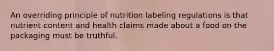 An overriding principle of nutrition labeling regulations is that nutrient content and health claims made about a food on the packaging must be truthful.