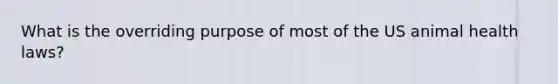 What is the overriding purpose of most of the US animal health laws?