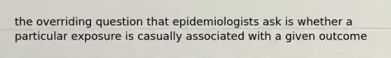 the overriding question that epidemiologists ask is whether a particular exposure is casually associated with a given outcome