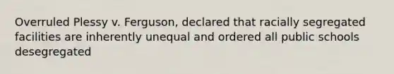 Overruled Plessy v. Ferguson, declared that racially segregated facilities are inherently unequal and ordered all public schools desegregated