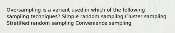 Oversampling is a variant used in which of the following sampling techniques? Simple random sampling Cluster sampling Stratified random sampling Convenience sampling