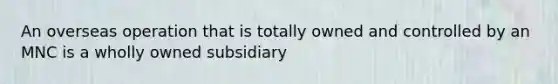 An overseas operation that is totally owned and controlled by an MNC is a wholly owned subsidiary