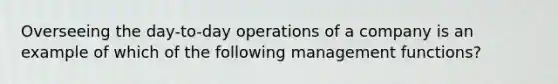 Overseeing the day-to-day operations of a company is an example of which of the following management functions?