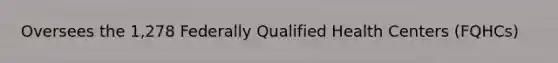 Oversees the 1,278 Federally Qualified Health Centers (FQHCs)