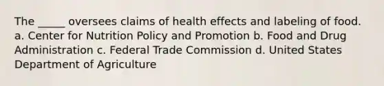 The _____ oversees claims of health effects and labeling of food. a. Center for Nutrition Policy and Promotion b. Food and Drug Administration c. Federal Trade Commission d. United States Department of Agriculture