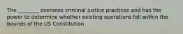 The ________ oversees criminal justice practices and has the power to determine whether existing operations fall within the bounds of the US Constitution