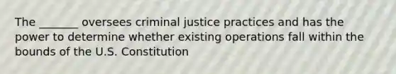 The _______ oversees criminal justice practices and has the power to determine whether existing operations fall within the bounds of the U.S. Constitution